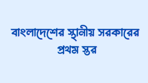 বাংলাদেশের স্থানীয় সরকারের প্রথম স্তর কোনটি